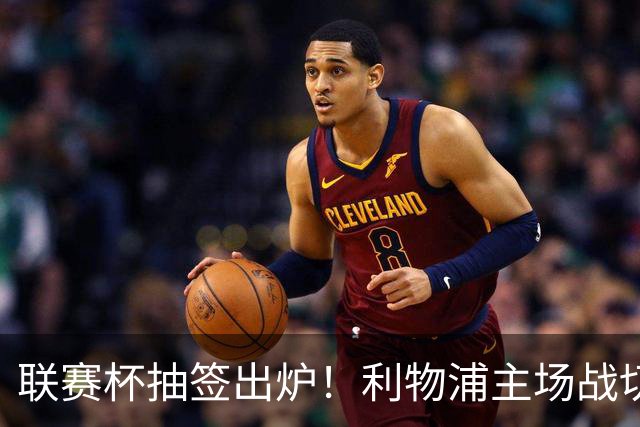联赛杯抽签出炉！利物浦主场战切尔西，阿隆索带队杀回安菲尔德